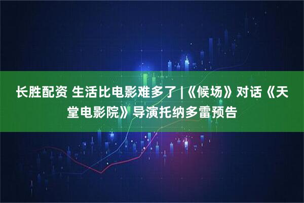 长胜配资 生活比电影难多了 |《候场》对话《天堂电影院》导演托纳多雷预告