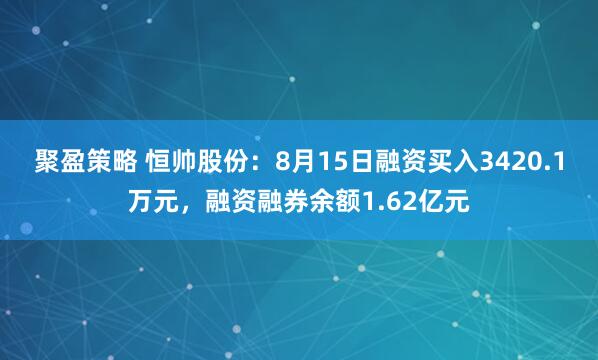聚盈策略 恒帅股份：8月15日融资买入3420.1万元，融资融券余额1.62亿元