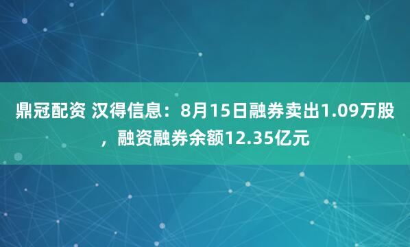 鼎冠配资 汉得信息：8月15日融券卖出1.09万股，融资融券余额12.35亿元