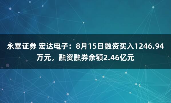 永崋证券 宏达电子：8月15日融资买入1246.94万元，融资融券余额2.46亿元