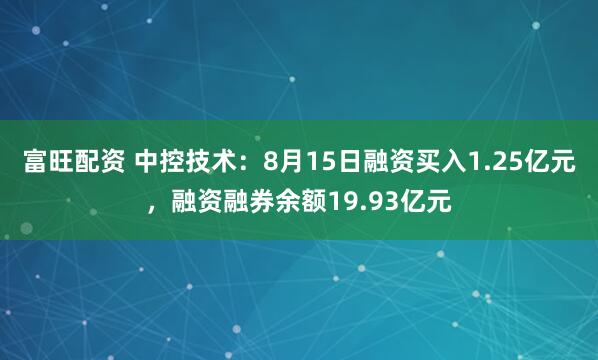 富旺配资 中控技术：8月15日融资买入1.25亿元，融资融券余额19.93亿元