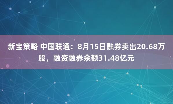 新宝策略 中国联通：8月15日融券卖出20.68万股，融资融券余额31.48亿元