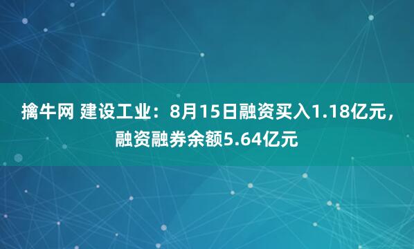 擒牛网 建设工业：8月15日融资买入1.18亿元，融资融券余额5.64亿元
