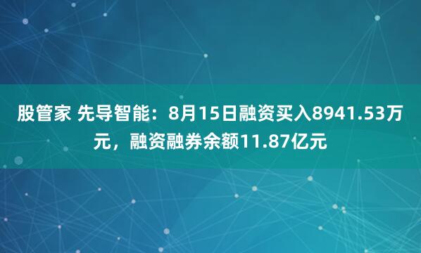 股管家 先导智能：8月15日融资买入8941.53万元，融资融券余额11.87亿元