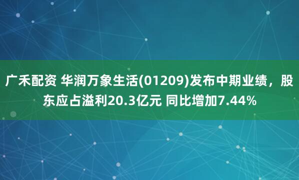 广禾配资 华润万象生活(01209)发布中期业绩，股东应占溢利20.3亿元 同比增加7.44%
