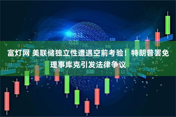 富灯网 美联储独立性遭遇空前考验！特朗普罢免理事库克引发法律争议
