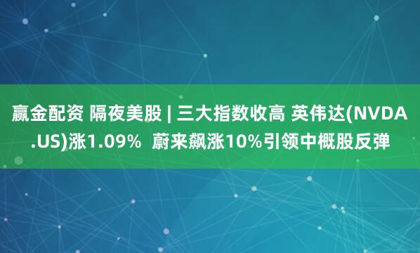 赢金配资 隔夜美股 | 三大指数收高 英伟达(NVDA.US)涨1.09%  蔚来飙涨10%引领中概股反弹