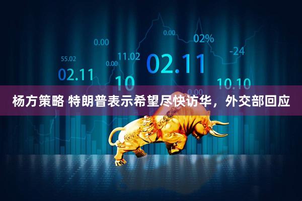 杨方策略 特朗普表示希望尽快访华，外交部回应