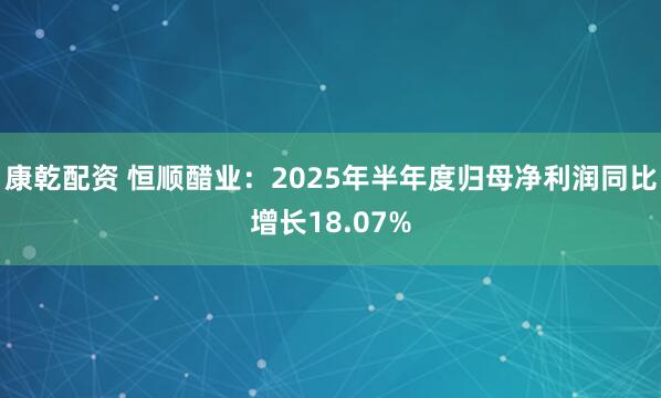 康乾配资 恒顺醋业：2025年半年度归母净利润同比增长18.07%