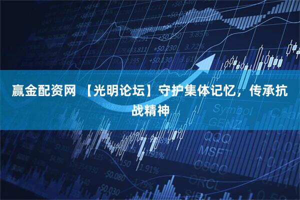 赢金配资网 【光明论坛】守护集体记忆，传承抗战精神