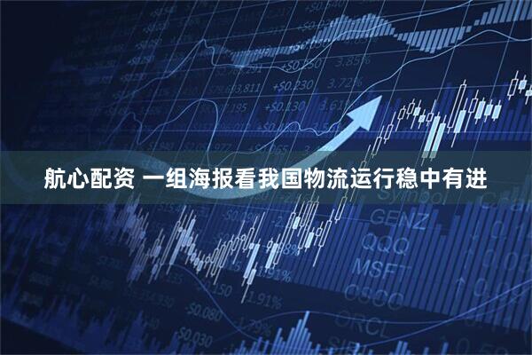 航心配资 一组海报看我国物流运行稳中有进