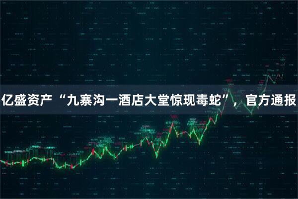 亿盛资产 “九寨沟一酒店大堂惊现毒蛇”，官方通报