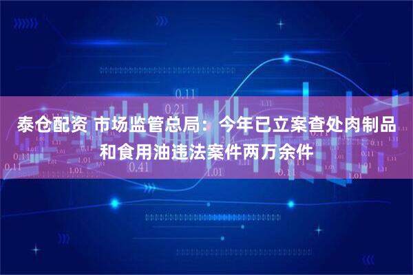 泰仓配资 市场监管总局：今年已立案查处肉制品和食用油违法案件两万余件