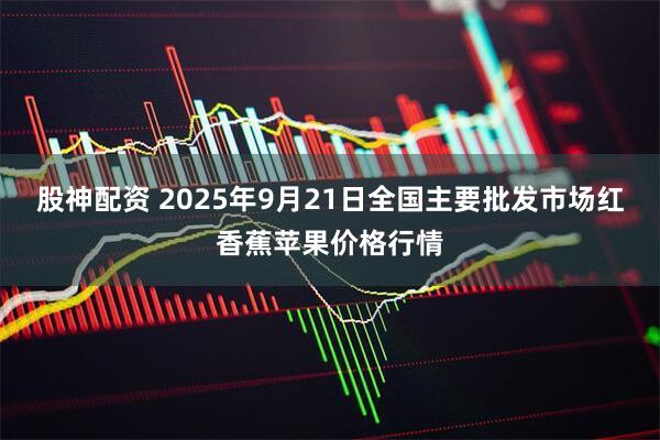 股神配资 2025年9月21日全国主要批发市场红香蕉苹果价格行情