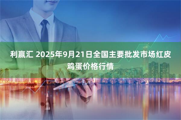 利赢汇 2025年9月21日全国主要批发市场红皮鸡蛋价格行情