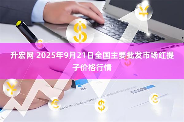 升宏网 2025年9月21日全国主要批发市场红提子价格行情