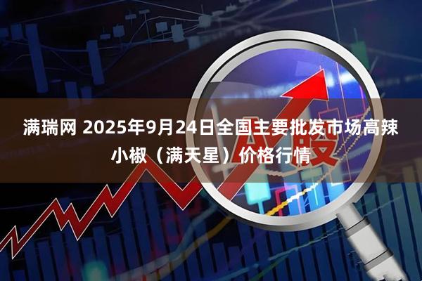 满瑞网 2025年9月24日全国主要批发市场高辣小椒（满天星）价格行情