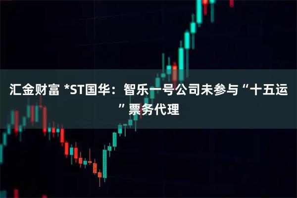 汇金财富 *ST国华：智乐一号公司未参与“十五运”票务代理