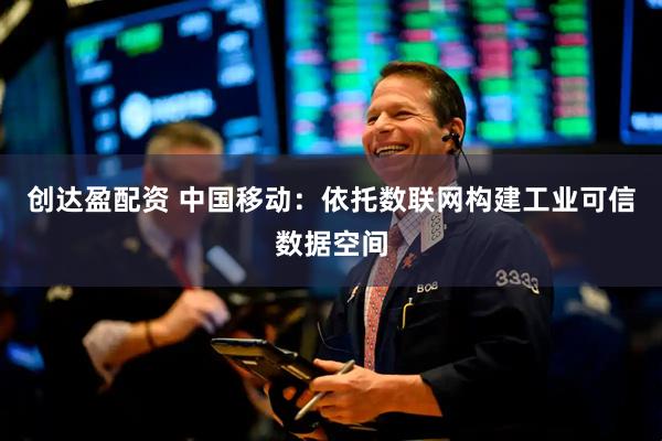 创达盈配资 中国移动：依托数联网构建工业可信数据空间