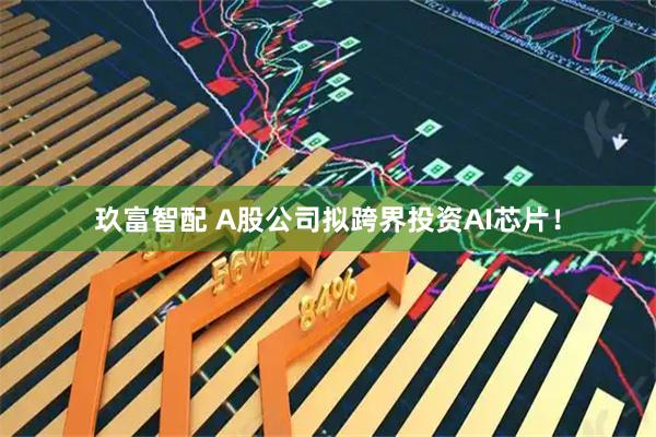 玖富智配 A股公司拟跨界投资AI芯片！