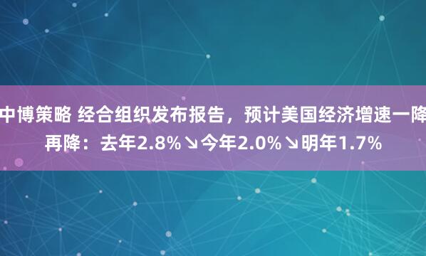 中博策略 经合组织发布报告，预计美国经济增速一降再降：去年2.8%↘今年2.0%↘明年1.7%