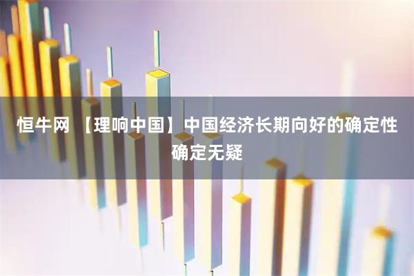 恒牛网 【理响中国】中国经济长期向好的确定性确定无疑