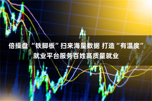 倍操盘 “铁脚板”扫来海量数据 打造“有温度”就业平台服务百姓高质量就业