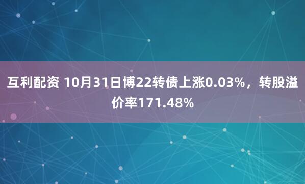 互利配资 10月31日博22转债上涨0.03%，转股溢价率171.48%