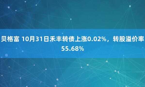 贝格富 10月31日禾丰转债上涨0.02%，转股溢价率55.68%