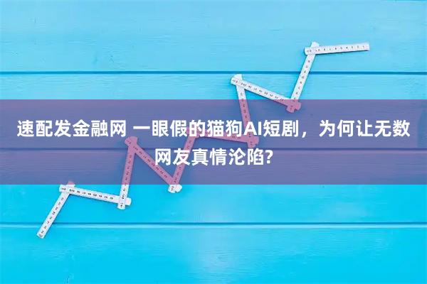 速配发金融网 一眼假的猫狗AI短剧,为何让无数网友真情沦陷?