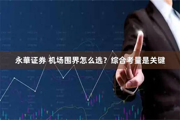 永華证券 机场围界怎么选?综合考量是关键