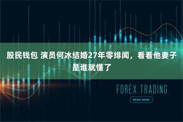 股民钱包 演员何冰结婚27年零绯闻,看看他妻子是谁就懂了