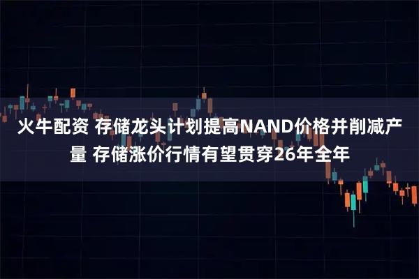 火牛配资 存储龙头计划提高NAND价格并削减产量 存储涨价行情有望贯穿26年全年