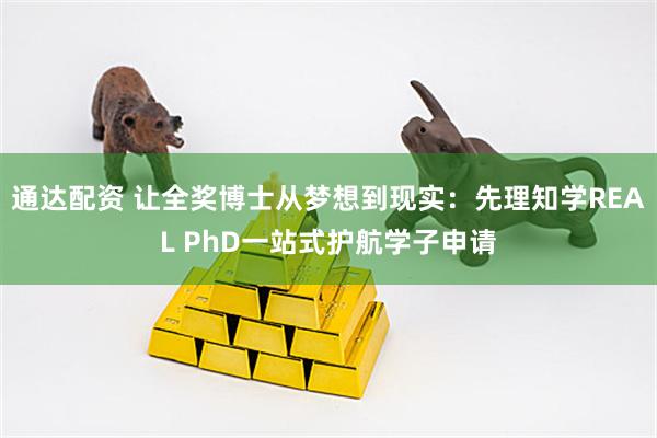 通达配资 让全奖博士从梦想到现实:先理知学REAL PhD一站式护航学子申请