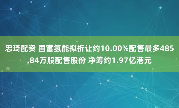 忠琦配资 国富氢能拟折让约10.00%配售最多485.84万股配售股份 净筹约1.97亿港元