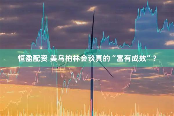 恒盈配资 美乌柏林会谈真的“富有成效”？