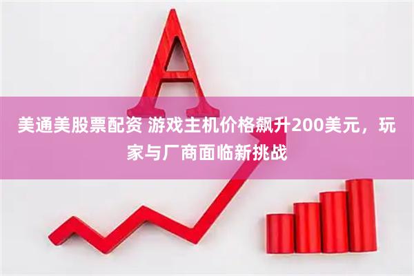 美通美股票配资 游戏主机价格飙升200美元，玩家与厂商面临新挑战