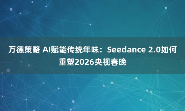 万德策略 AI赋能传统年味：Seedance 2.0如何重塑2026央视春晚