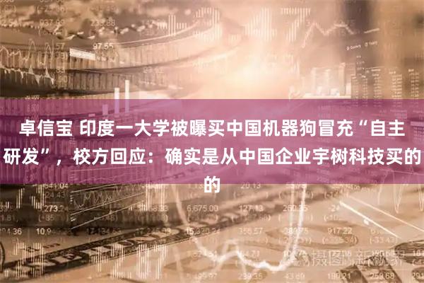 卓信宝 印度一大学被曝买中国机器狗冒充“自主研发”，校方回应：确实是从中国企业宇树科技买的