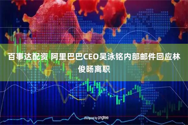 百事达配资 阿里巴巴CEO吴泳铭内部邮件回应林俊旸离职