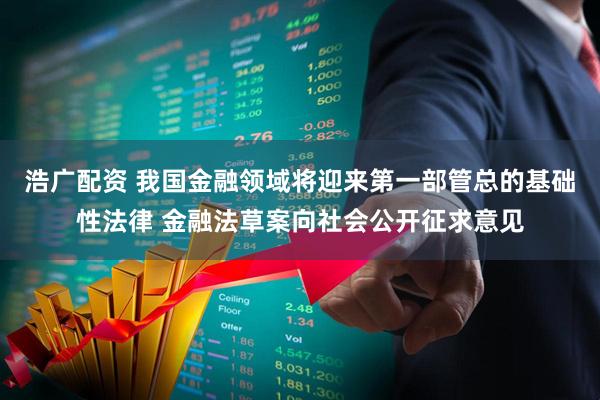 浩广配资 我国金融领域将迎来第一部管总的基础性法律 金融法草案向社会公开征求意见
