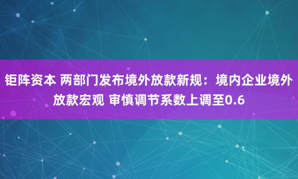 钜阵资本 两部门发布境外放款新规:境内企业境外放款宏观 审慎调节系数上调至0.6