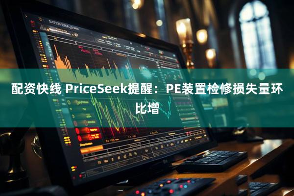 配资快线 PriceSeek提醒:PE装置检修损失量环比增