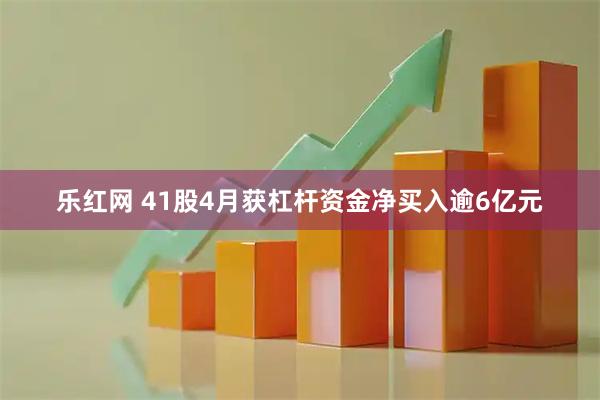 乐红网 41股4月获杠杆资金净买入逾6亿元