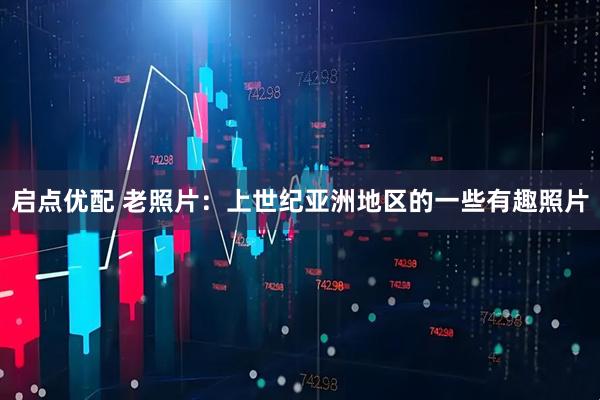 启点优配 老照片：上世纪亚洲地区的一些有趣照片