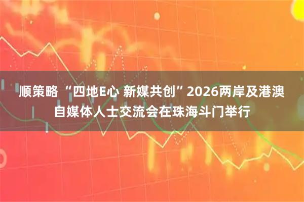 顺策略 “四地E心 新媒共创”2026两岸及港澳自媒体人士交流会在珠海斗门举行