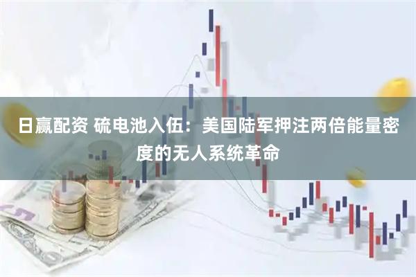 日赢配资 硫电池入伍：美国陆军押注两倍能量密度的无人系统革命