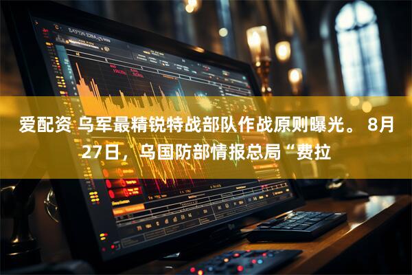 爱配资 乌军最精锐特战部队作战原则曝光。 8月27日，乌国防部情报总局“费拉