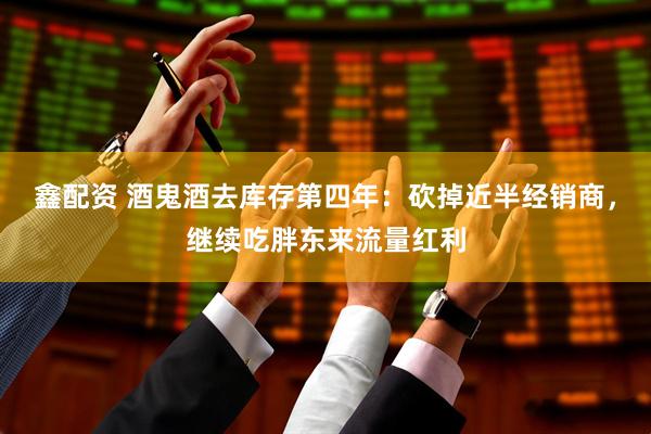 鑫配资 酒鬼酒去库存第四年:砍掉近半经销商,继续吃胖东来流量红利