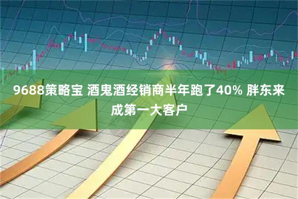9688策略宝 酒鬼酒经销商半年跑了40% 胖东来成第一大客户